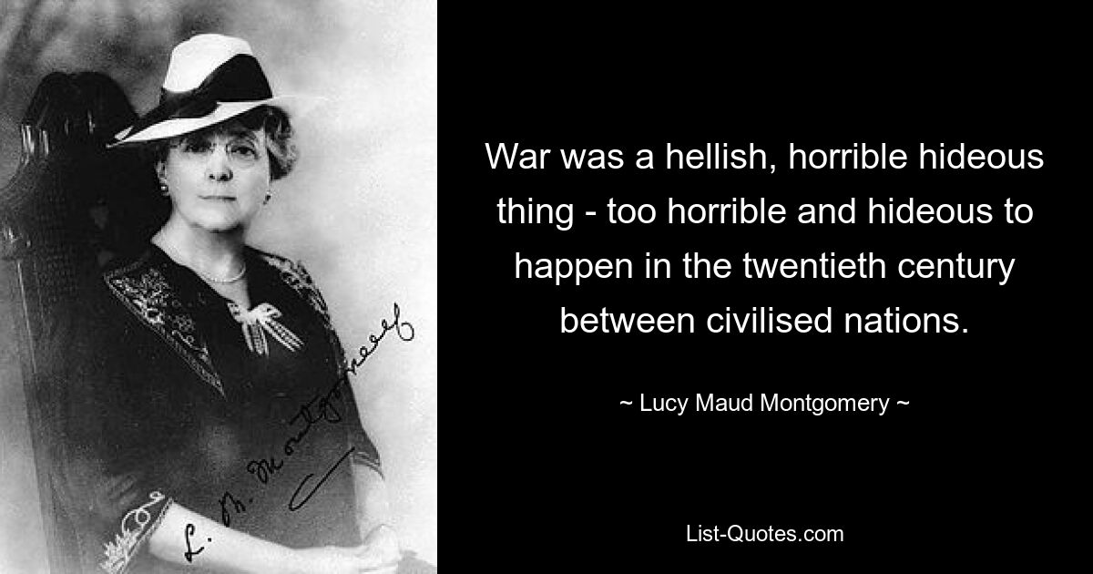 War was a hellish, horrible hideous thing - too horrible and hideous to happen in the twentieth century between civilised nations. — © Lucy Maud Montgomery