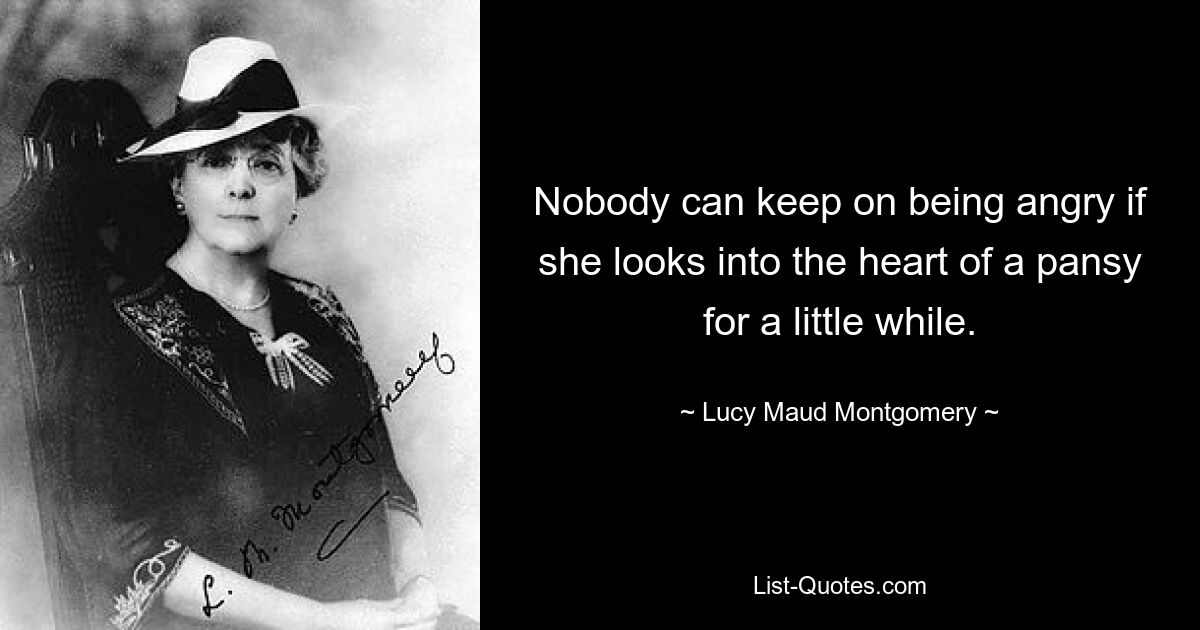 Nobody can keep on being angry if she looks into the heart of a pansy for a little while. — © Lucy Maud Montgomery