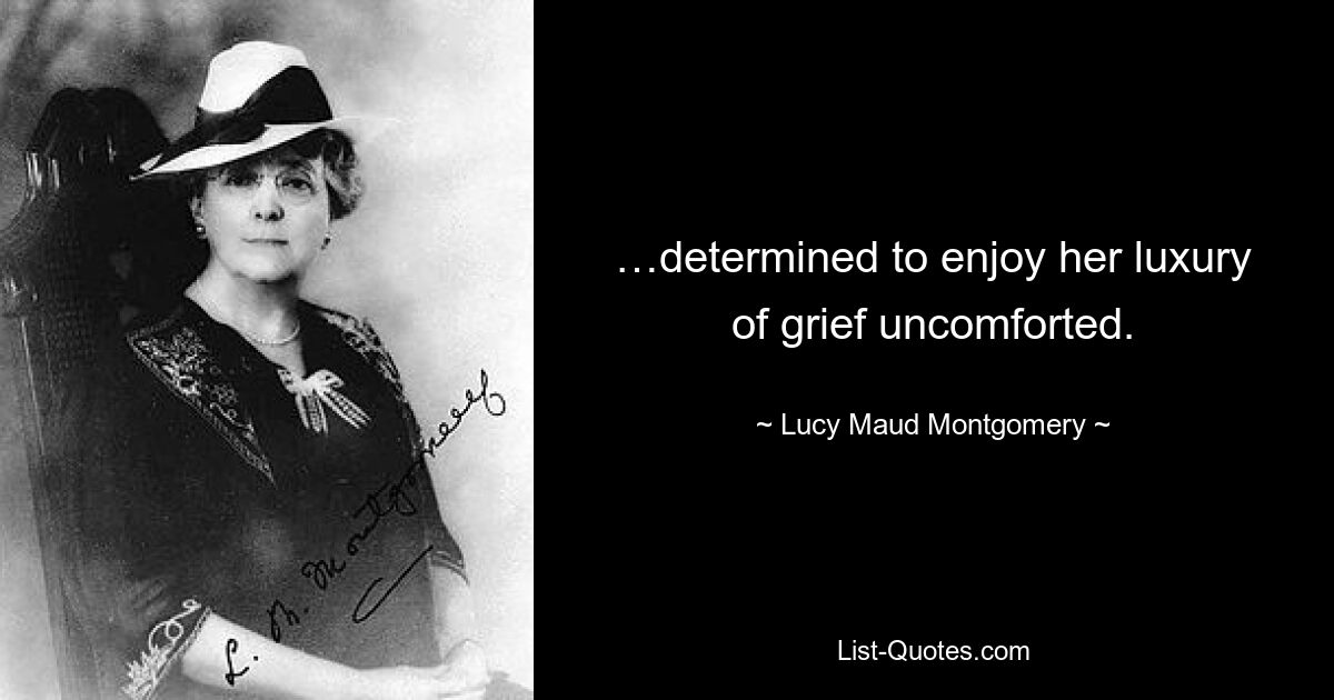 …determined to enjoy her luxury of grief uncomforted. — © Lucy Maud Montgomery