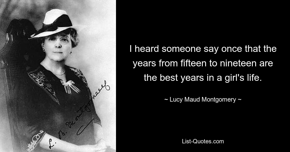 I heard someone say once that the years from fifteen to nineteen are the best years in a girl's life. — © Lucy Maud Montgomery