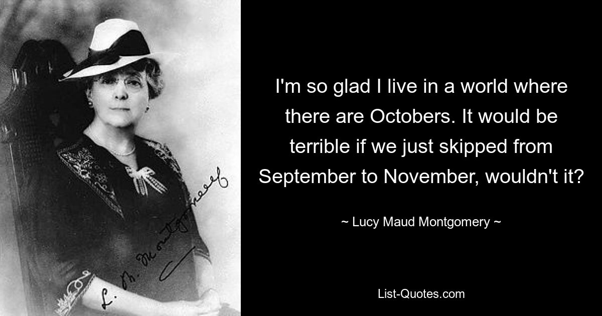 I'm so glad I live in a world where there are Octobers. It would be terrible if we just skipped from September to November, wouldn't it? — © Lucy Maud Montgomery