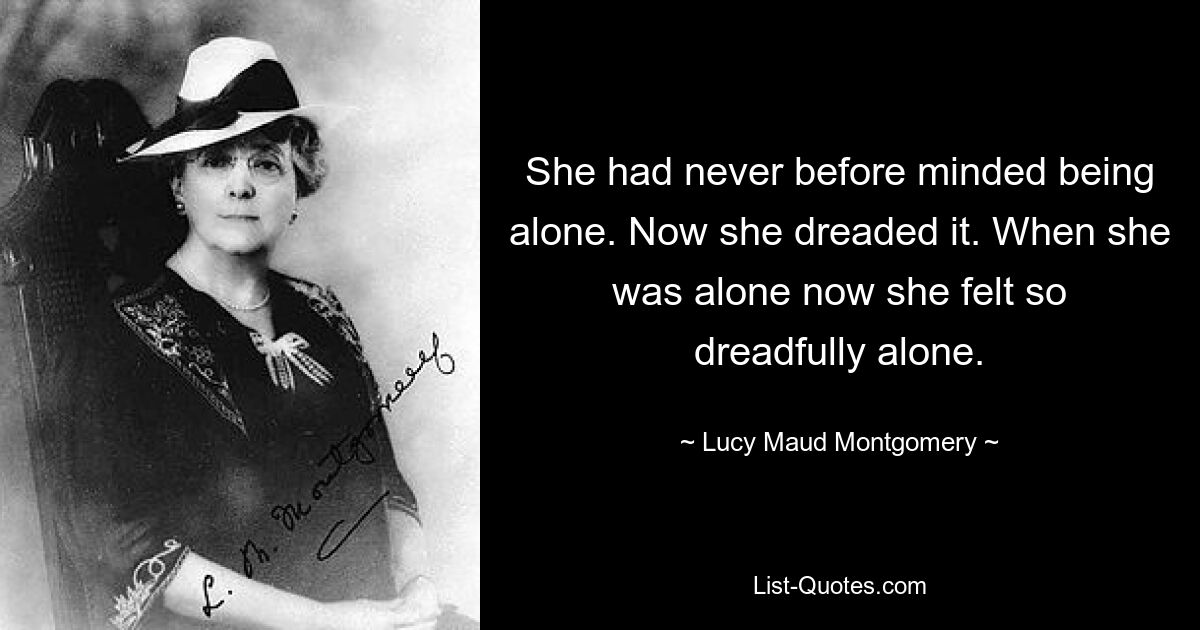 She had never before minded being alone. Now she dreaded it. When she was alone now she felt so dreadfully alone. — © Lucy Maud Montgomery