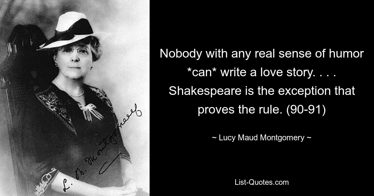 Nobody with any real sense of humor *can* write a love story. . . . Shakespeare is the exception that proves the rule. (90-91) — © Lucy Maud Montgomery