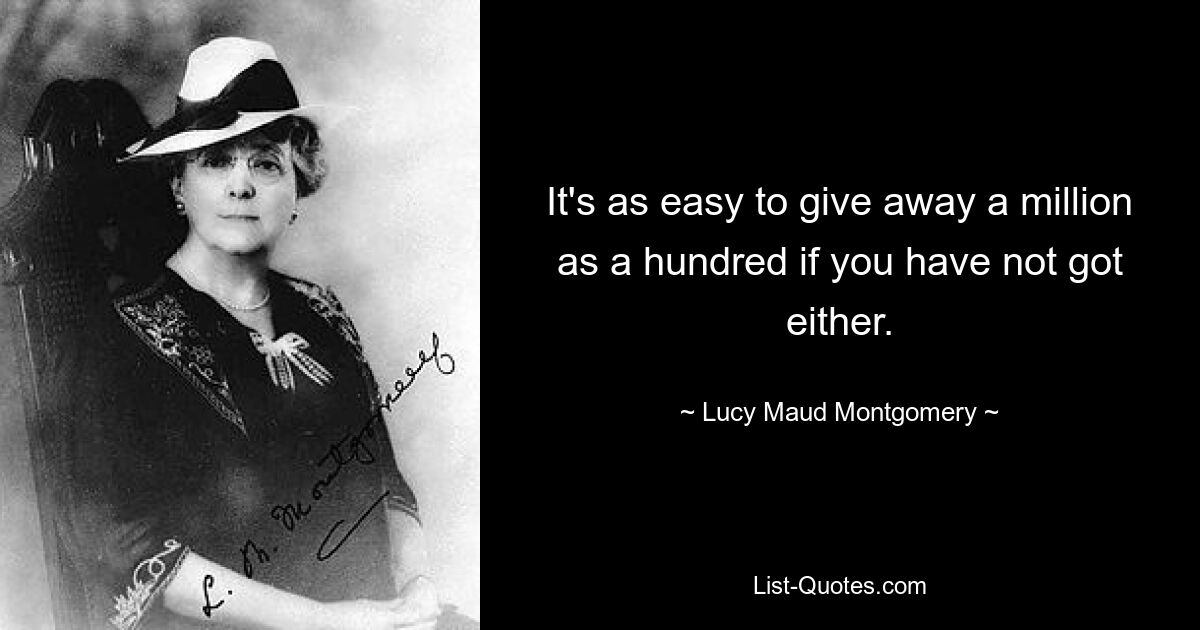 It's as easy to give away a million as a hundred if you have not got either. — © Lucy Maud Montgomery