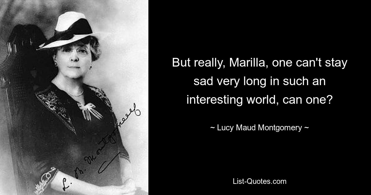 But really, Marilla, one can't stay sad very long in such an interesting world, can one? — © Lucy Maud Montgomery