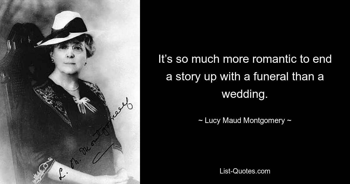 It’s so much more romantic to end a story up with a funeral than a wedding. — © Lucy Maud Montgomery