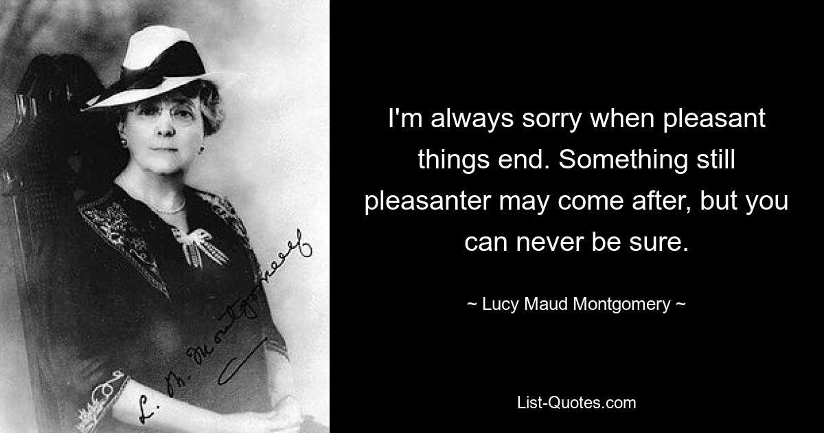 I'm always sorry when pleasant things end. Something still pleasanter may come after, but you can never be sure. — © Lucy Maud Montgomery