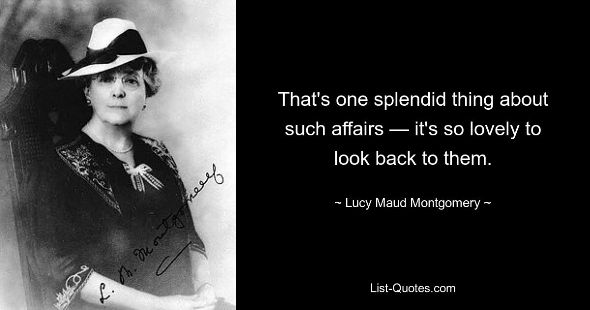 That's one splendid thing about such affairs — it's so lovely to look back to them. — © Lucy Maud Montgomery