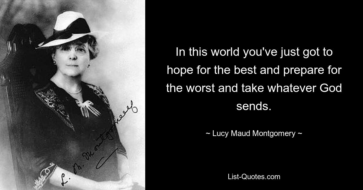 In this world you've just got to hope for the best and prepare for the worst and take whatever God sends. — © Lucy Maud Montgomery