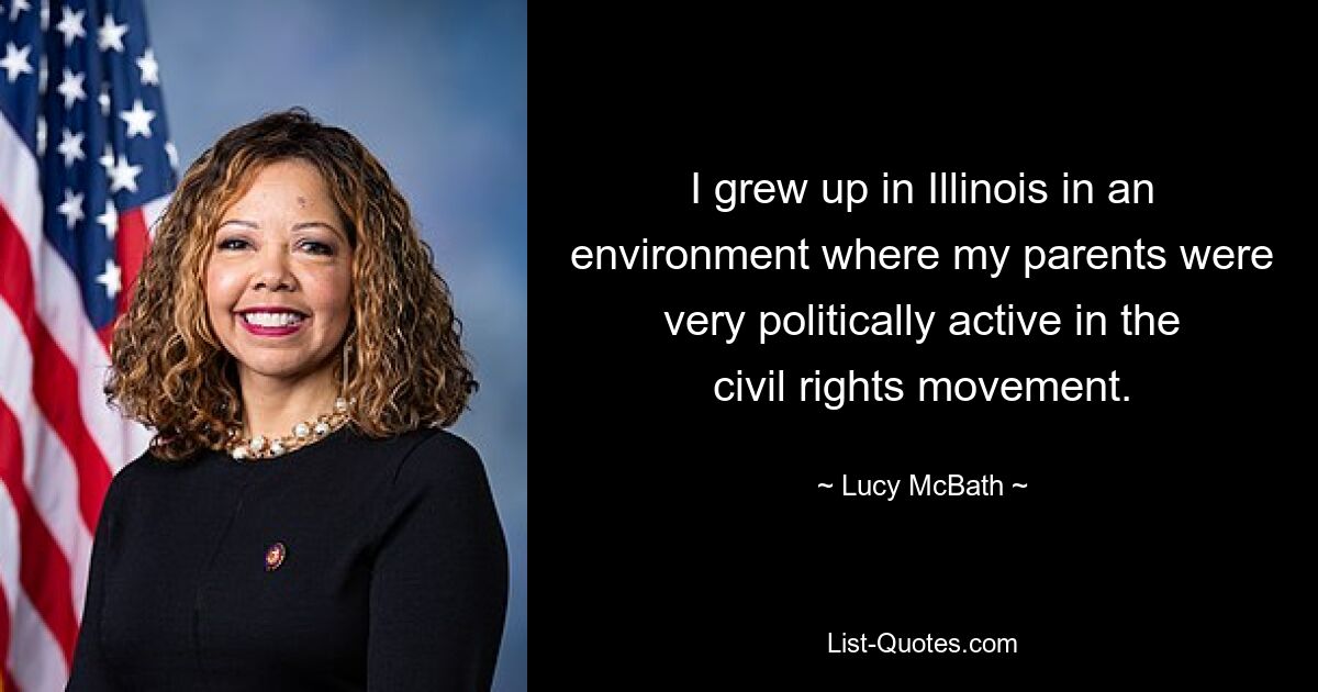 I grew up in Illinois in an environment where my parents were very politically active in the civil rights movement. — © Lucy McBath