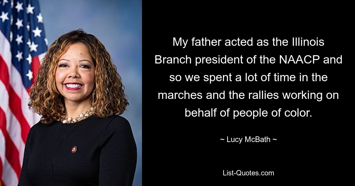 My father acted as the Illinois Branch president of the NAACP and so we spent a lot of time in the marches and the rallies working on behalf of people of color. — © Lucy McBath