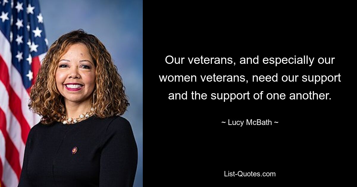 Our veterans, and especially our women veterans, need our support and the support of one another. — © Lucy McBath