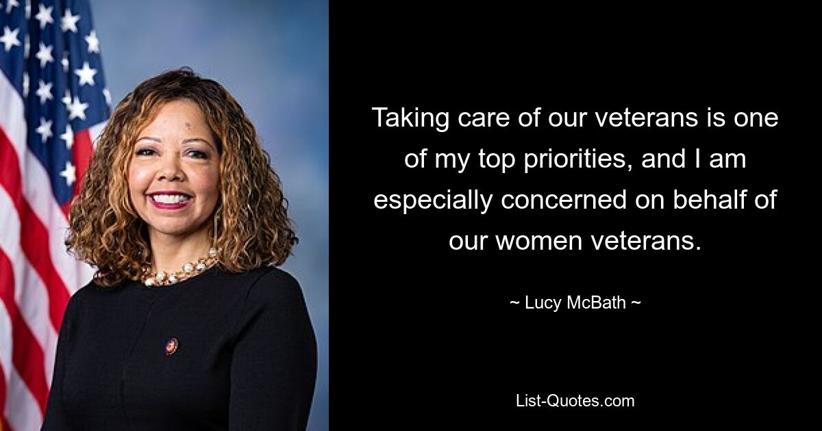 Taking care of our veterans is one of my top priorities, and I am especially concerned on behalf of our women veterans. — © Lucy McBath