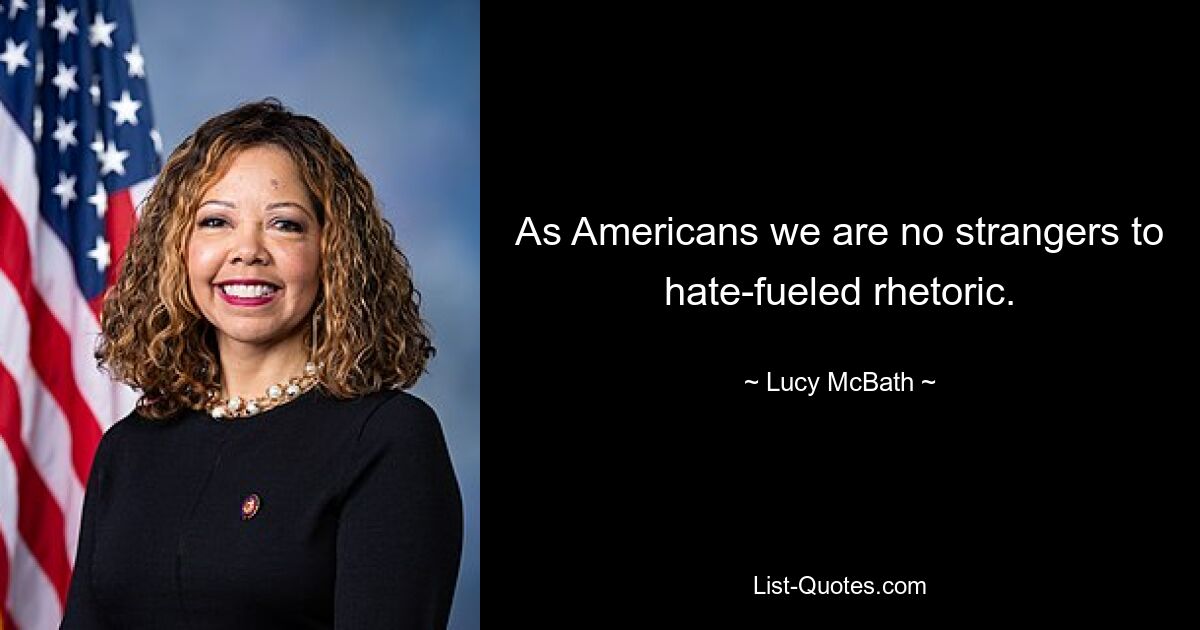 As Americans we are no strangers to hate-fueled rhetoric. — © Lucy McBath