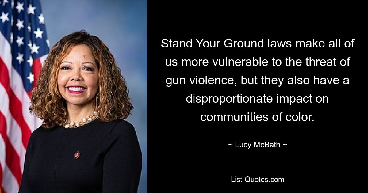 Stand Your Ground laws make all of us more vulnerable to the threat of gun violence, but they also have a disproportionate impact on communities of color. — © Lucy McBath