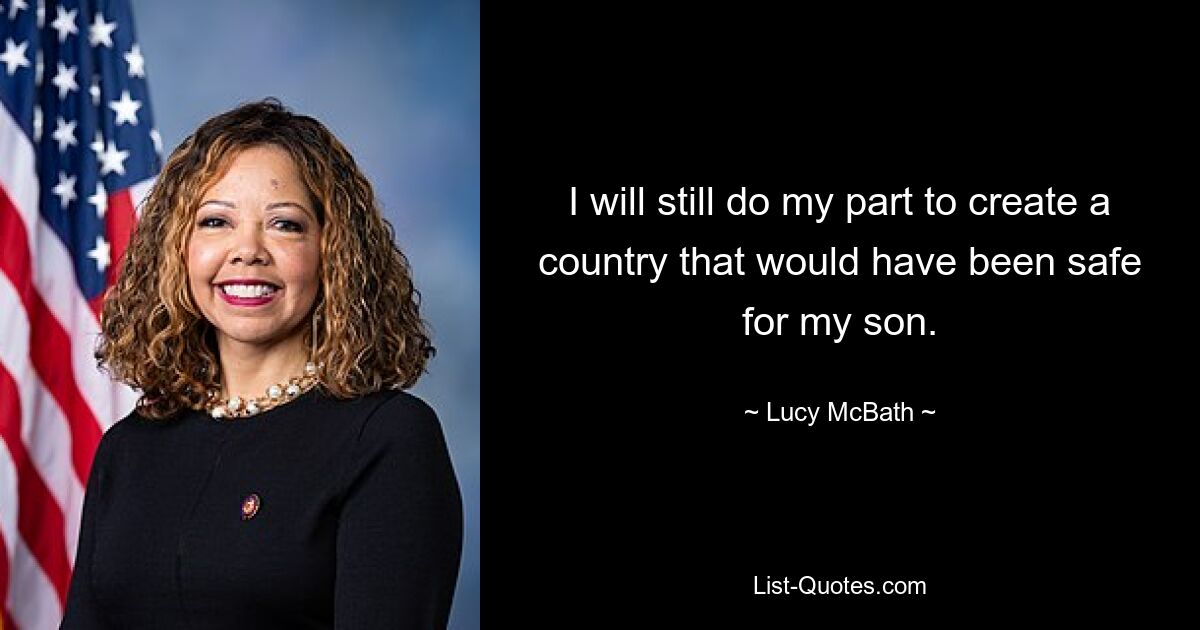 I will still do my part to create a country that would have been safe for my son. — © Lucy McBath