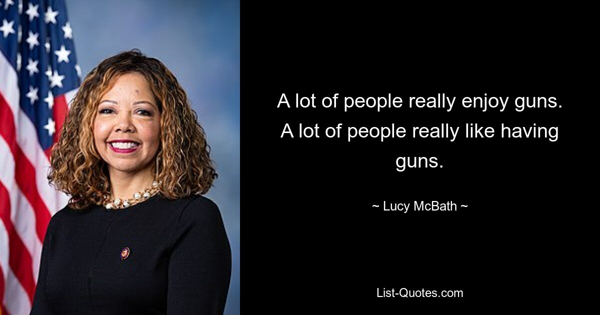 A lot of people really enjoy guns. A lot of people really like having guns. — © Lucy McBath