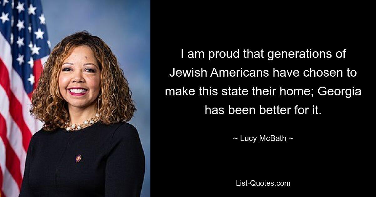 I am proud that generations of Jewish Americans have chosen to make this state their home; Georgia has been better for it. — © Lucy McBath