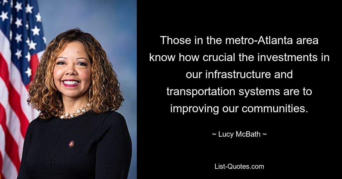 Those in the metro-Atlanta area know how crucial the investments in our infrastructure and transportation systems are to improving our communities. — © Lucy McBath