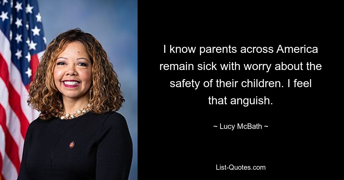 I know parents across America remain sick with worry about the safety of their children. I feel that anguish. — © Lucy McBath