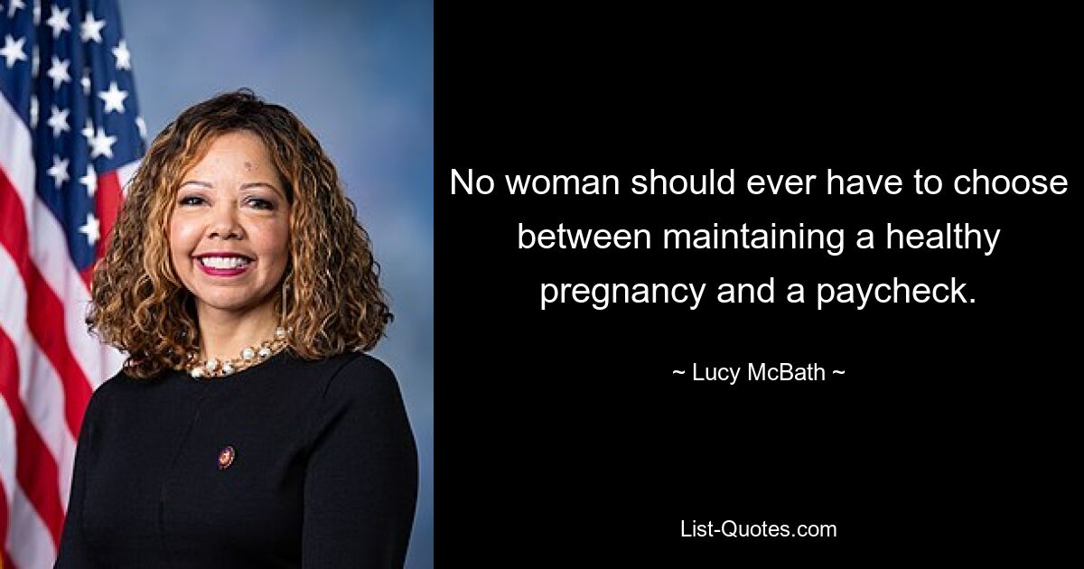 No woman should ever have to choose between maintaining a healthy pregnancy and a paycheck. — © Lucy McBath