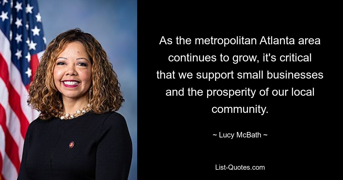 As the metropolitan Atlanta area continues to grow, it's critical that we support small businesses and the prosperity of our local community. — © Lucy McBath