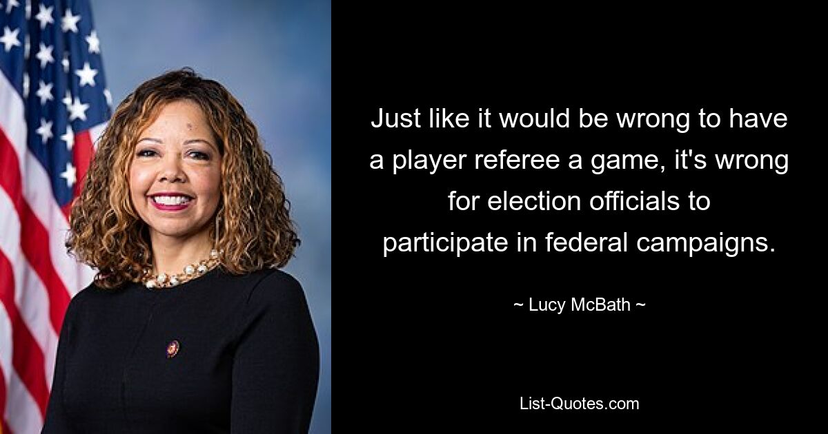 Just like it would be wrong to have a player referee a game, it's wrong for election officials to participate in federal campaigns. — © Lucy McBath