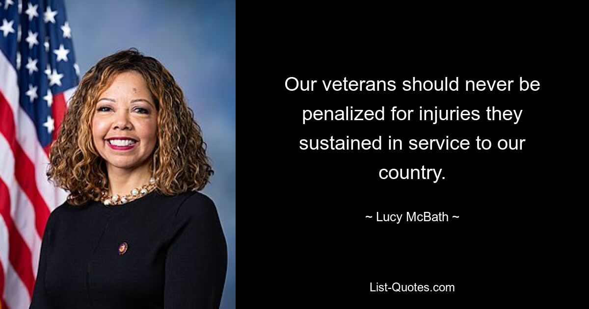 Our veterans should never be penalized for injuries they sustained in service to our country. — © Lucy McBath