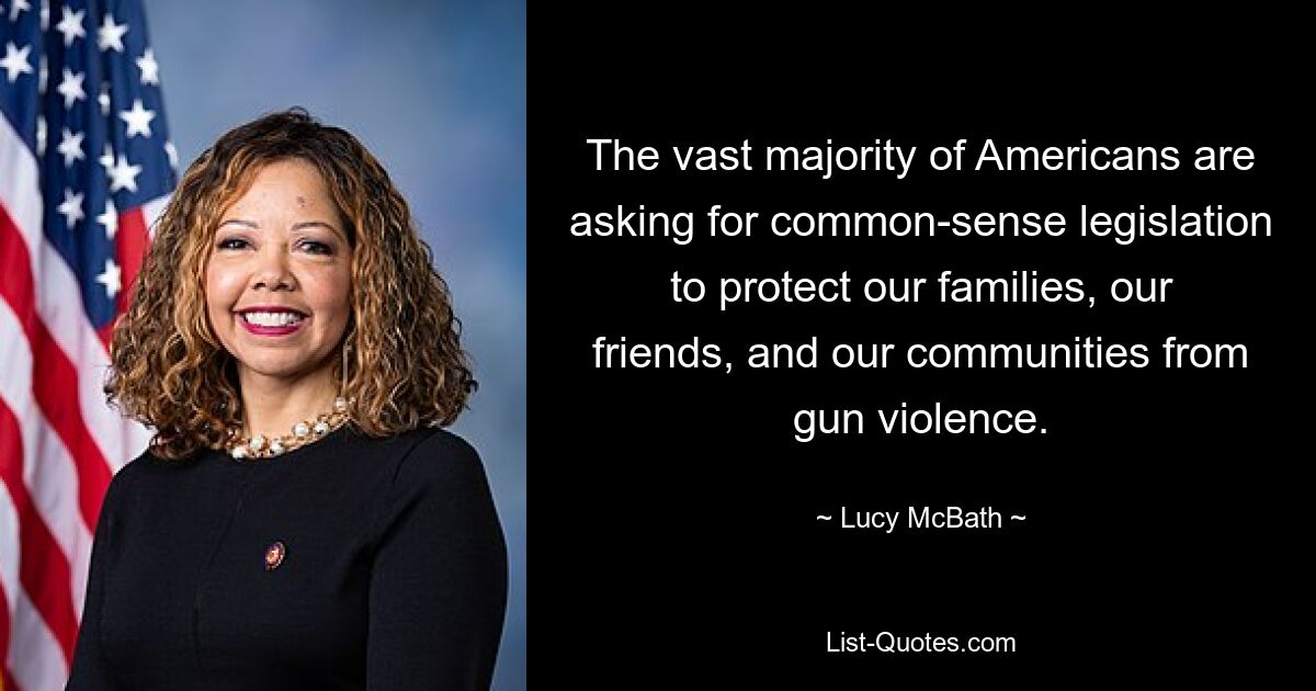 The vast majority of Americans are asking for common-sense legislation to protect our families, our friends, and our communities from gun violence. — © Lucy McBath