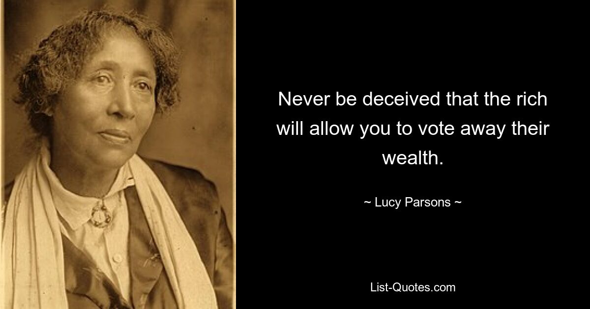 Never be deceived that the rich will allow you to vote away their wealth. — © Lucy Parsons