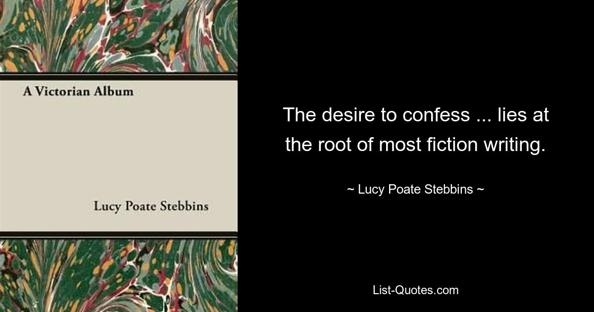 The desire to confess ... lies at the root of most fiction writing. — © Lucy Poate Stebbins