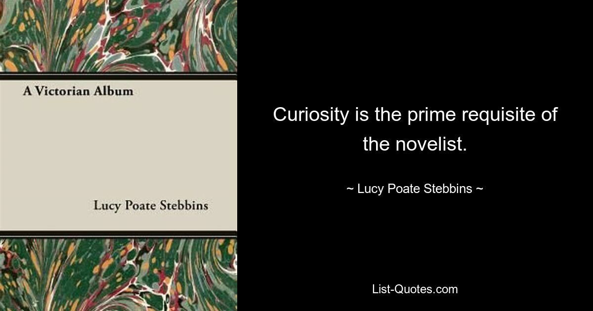 Curiosity is the prime requisite of the novelist. — © Lucy Poate Stebbins