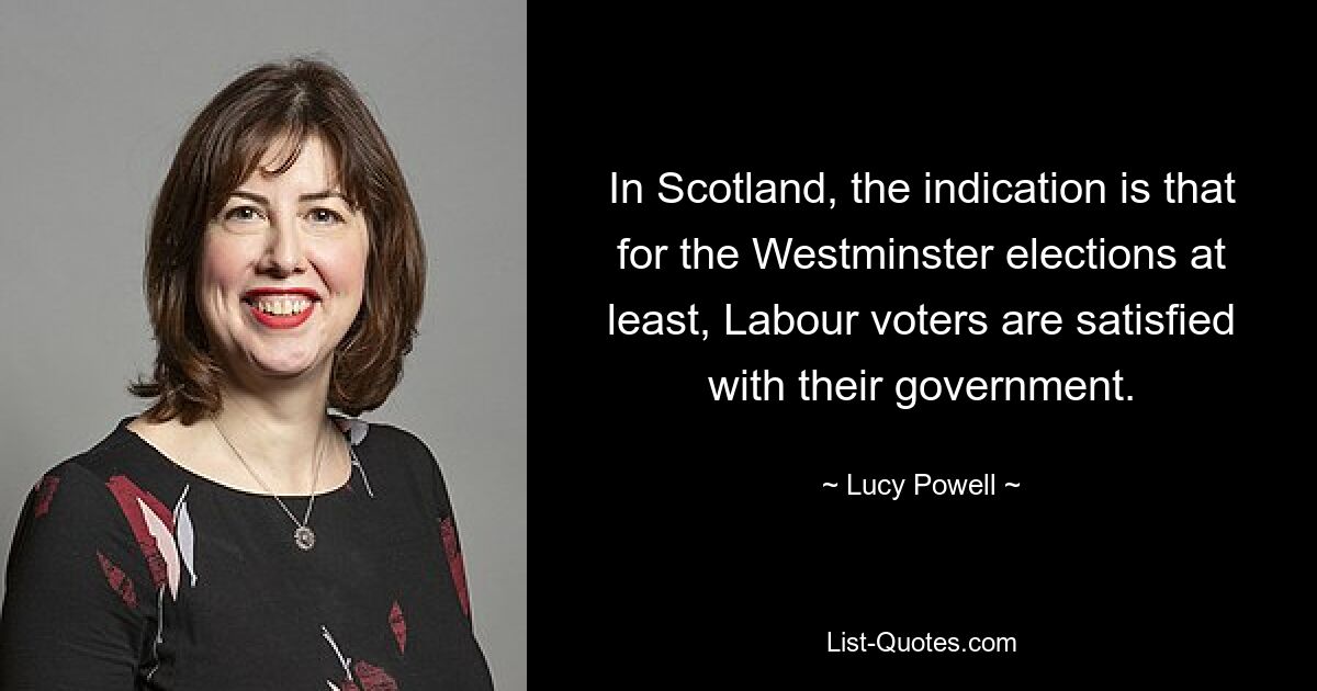 In Scotland, the indication is that for the Westminster elections at least, Labour voters are satisfied with their government. — © Lucy Powell