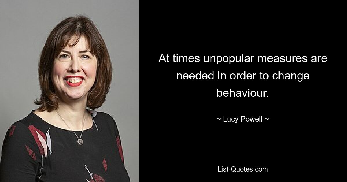 At times unpopular measures are needed in order to change behaviour. — © Lucy Powell