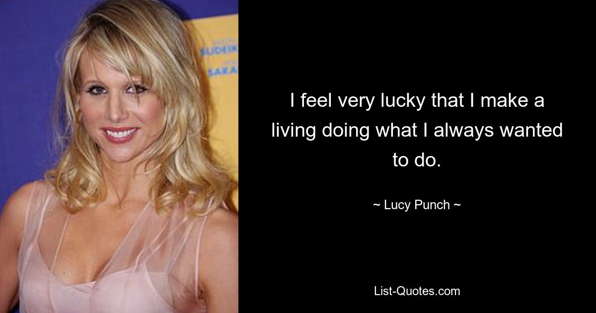 I feel very lucky that I make a living doing what I always wanted to do. — © Lucy Punch