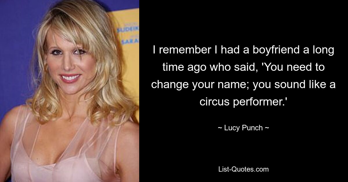 I remember I had a boyfriend a long time ago who said, 'You need to change your name; you sound like a circus performer.' — © Lucy Punch