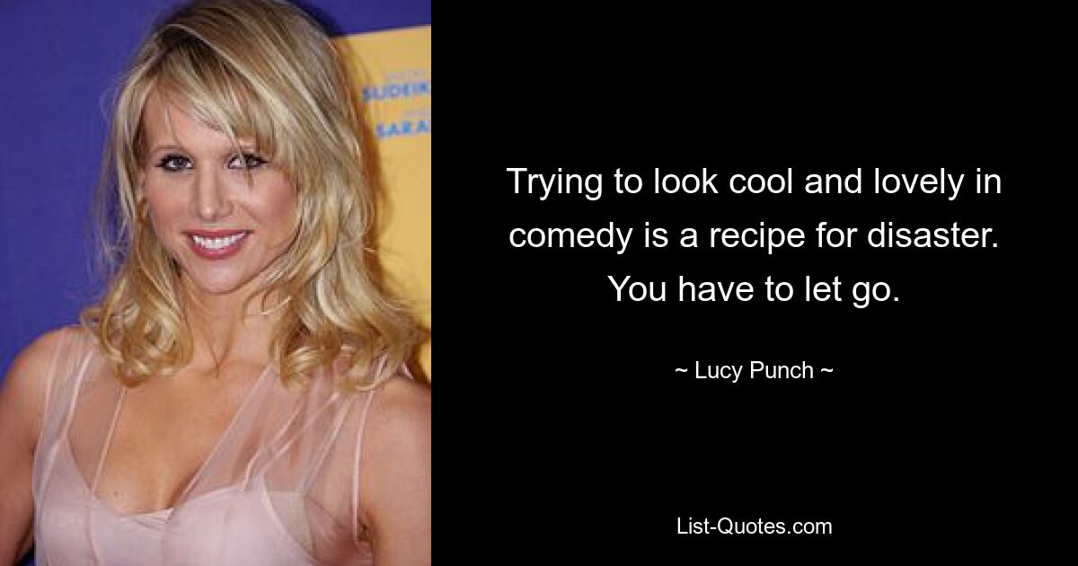 Trying to look cool and lovely in comedy is a recipe for disaster. You have to let go. — © Lucy Punch