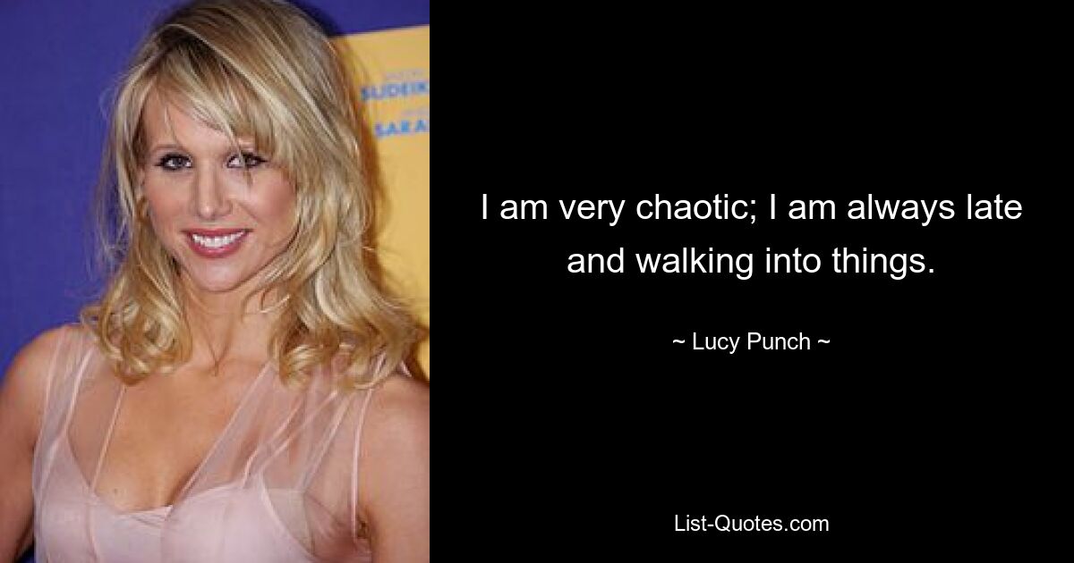 I am very chaotic; I am always late and walking into things. — © Lucy Punch