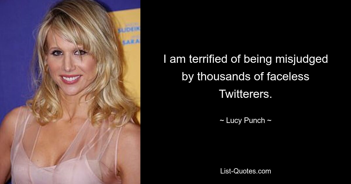 I am terrified of being misjudged by thousands of faceless Twitterers. — © Lucy Punch