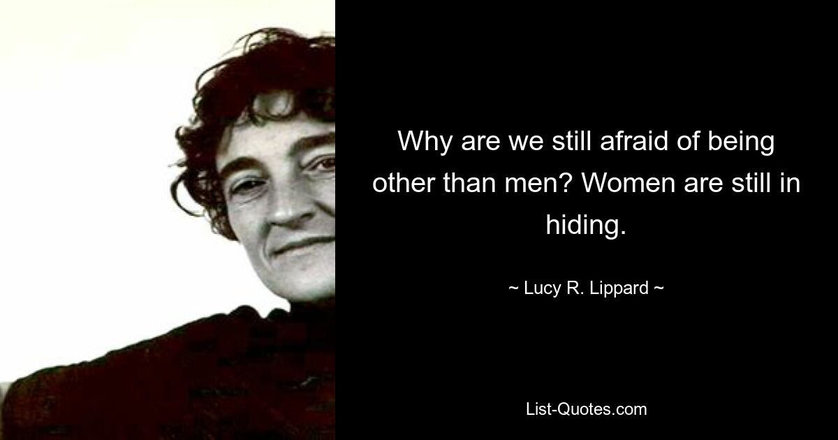 Why are we still afraid of being other than men? Women are still in hiding. — © Lucy R. Lippard