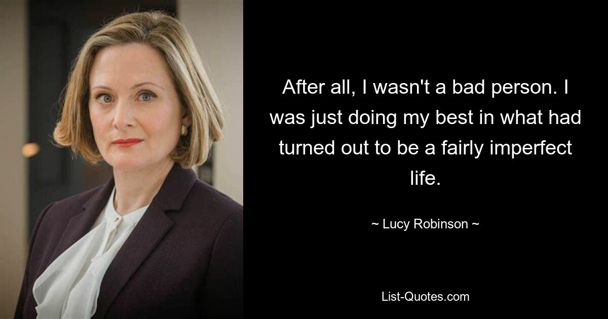 Schließlich war ich kein schlechter Mensch. Ich habe einfach mein Bestes gegeben in einem Leben, das sich als ziemlich unvollkommen herausgestellt hatte. — © Lucy Robinson