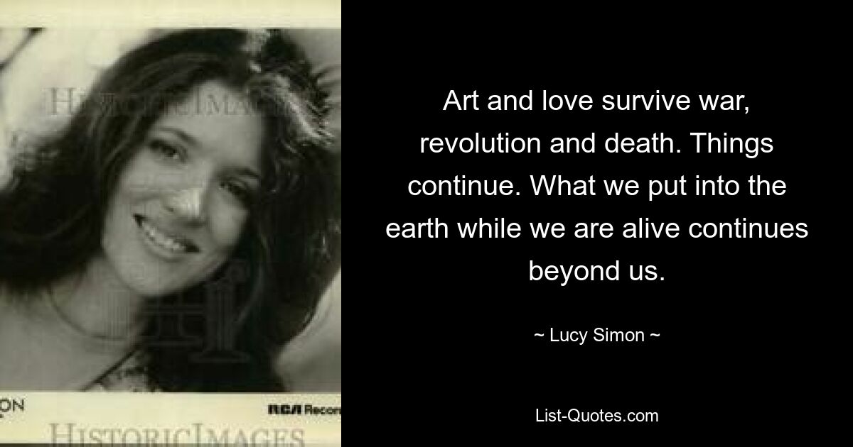 Art and love survive war, revolution and death. Things continue. What we put into the earth while we are alive continues beyond us. — © Lucy Simon