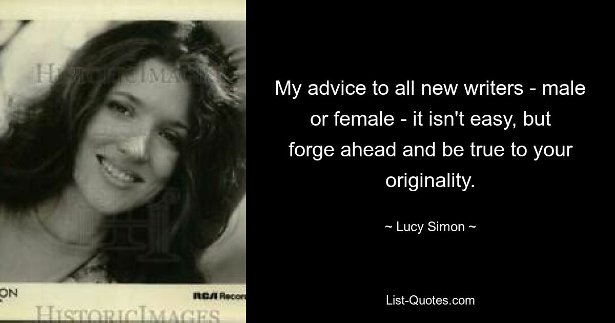 My advice to all new writers - male or female - it isn't easy, but forge ahead and be true to your originality. — © Lucy Simon