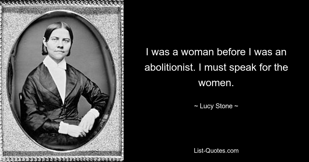 I was a woman before I was an abolitionist. I must speak for the women. — © Lucy Stone