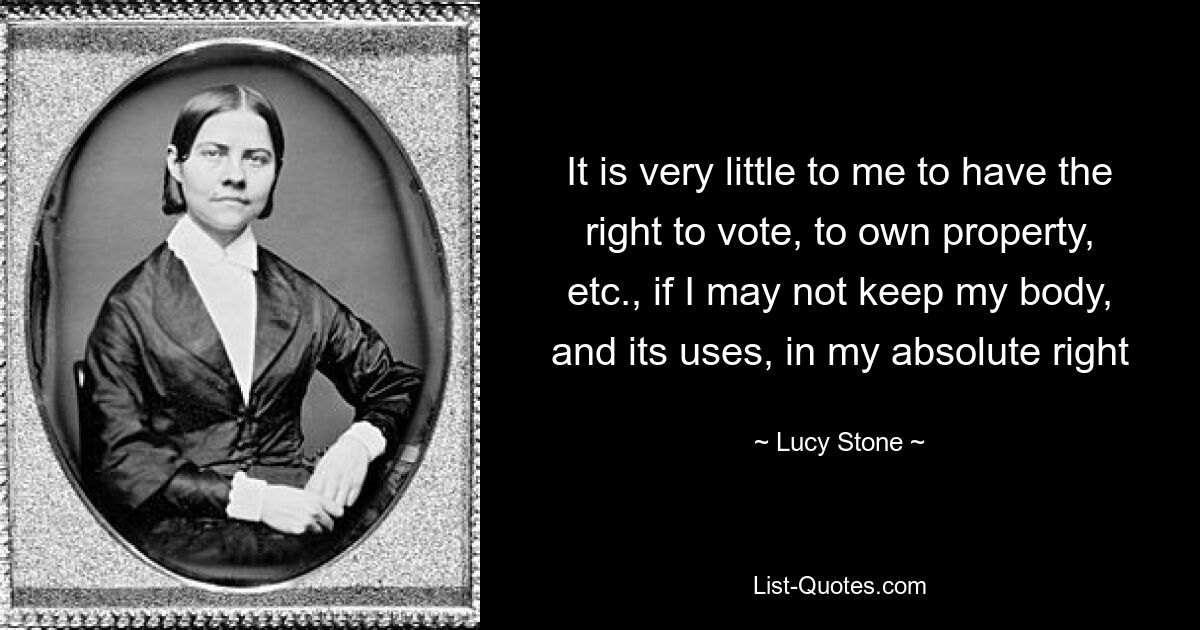 Для меня очень мало иметь право голосовать, владеть собственностью и т. д., если я не могу сохранить свое тело и его использование в своем абсолютном праве — © Люси Стоун