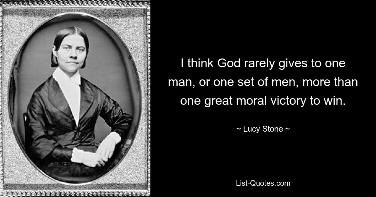 I think God rarely gives to one man, or one set of men, more than one great moral victory to win. — © Lucy Stone