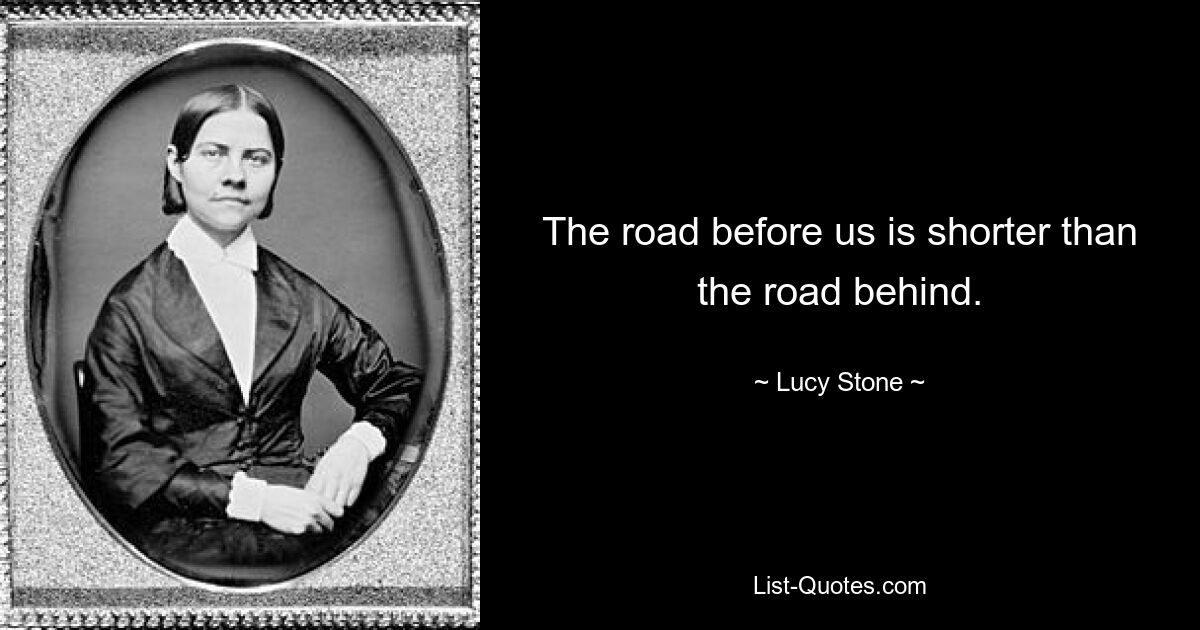 The road before us is shorter than the road behind. — © Lucy Stone