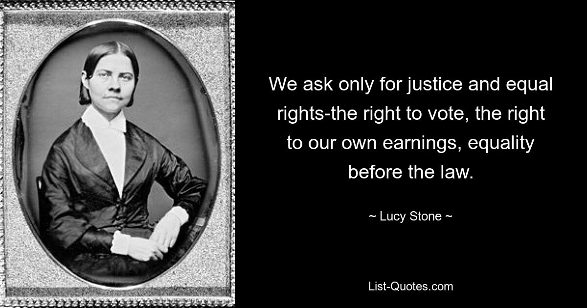 We ask only for justice and equal rights-the right to vote, the right to our own earnings, equality before the law. — © Lucy Stone