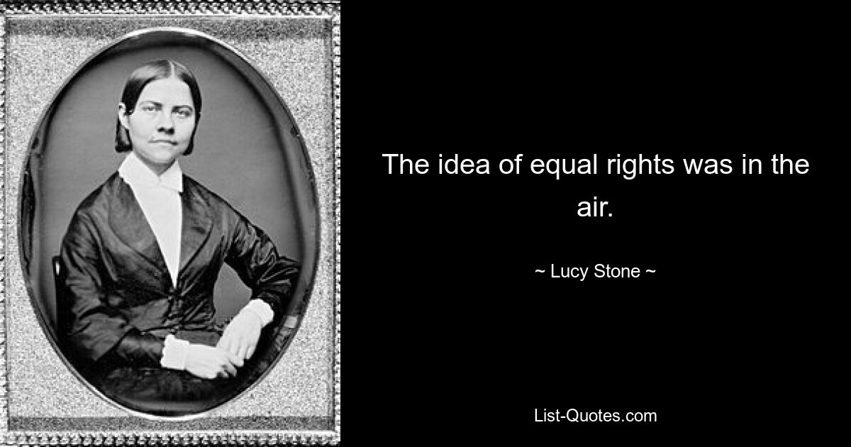 The idea of equal rights was in the air. — © Lucy Stone