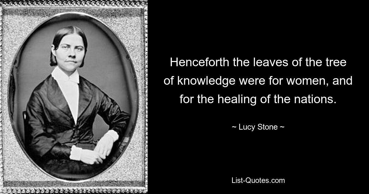 Henceforth the leaves of the tree of knowledge were for women, and for the healing of the nations. — © Lucy Stone